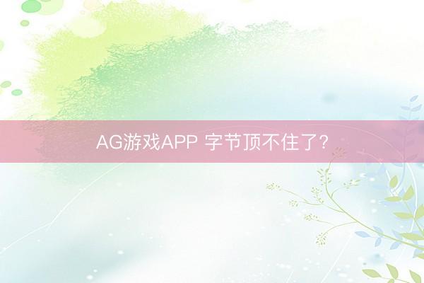 AG游戏APP 字节顶不住了?