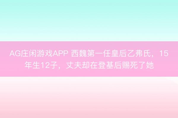 AG庄闲游戏APP 西魏第一任皇后乙弗氏，15年生12子，丈夫却在登基后赐死了她