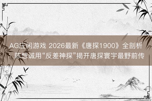 AG庄闲游戏 2026最新《唐探1900》全剖析：陈想诚用“反差神探”揭开唐探寰宇最野前传
