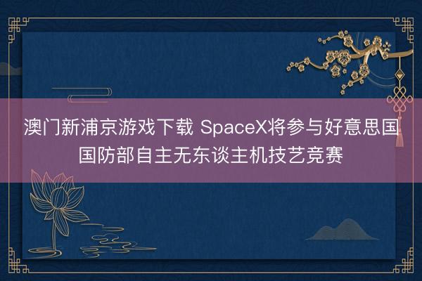 澳门新浦京游戏下载 SpaceX将参与好意思国国防部自主无东谈主机技艺竞赛