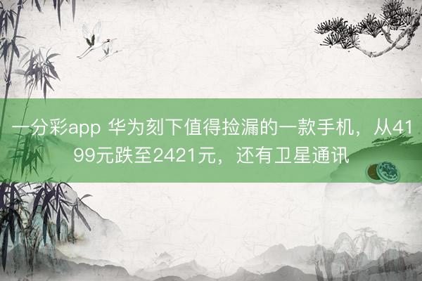 一分彩app 华为刻下值得捡漏的一款手机，从4199元跌至2421元，还有卫星通讯