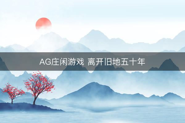AG庄闲游戏 离开旧地五十年