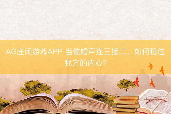 AG庄闲游戏APP 当催婚声连三接二，如何稳住我方的内心？