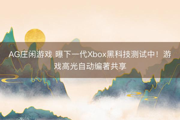 AG庄闲游戏 曝下一代Xbox黑科技测试中！游戏高光自动编著共享
