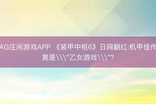 AG庄闲游戏APP 《装甲中枢6》日网翻红:机甲佳作竟是\