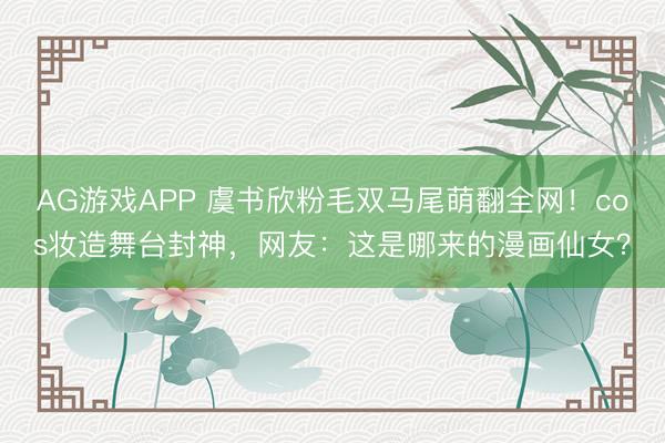 AG游戏APP 虞书欣粉毛双马尾萌翻全网!cos妆造舞台封神,网友:这是哪来的漫画仙女?