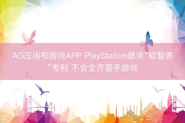 AG庄闲和游戏APP PlayStation恳求“软暂停”专利 不会全齐罢手游戏