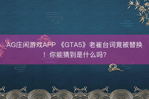 AG庄闲游戏APP 《GTA5》老崔台词竟被替换!你能猜到是什么吗?