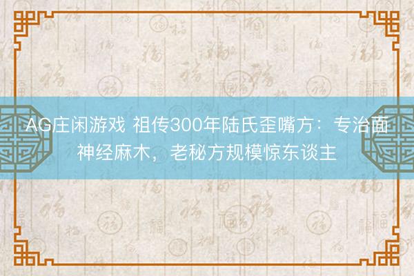 AG庄闲游戏 祖传300年陆氏歪嘴方：专治面神经麻木，老秘方规模惊东谈主