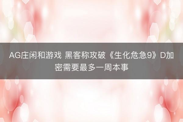AG庄闲和游戏 黑客称攻破《生化危急9》D加密需要最多一周本事