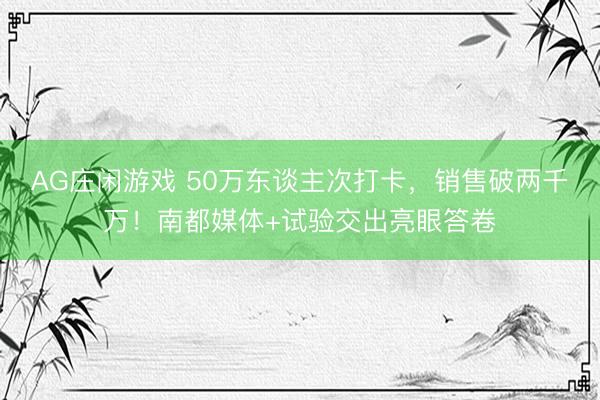 AG庄闲游戏 50万东谈主次打卡，销售破两千万！南都媒体+试验交出亮眼答卷