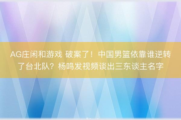 AG庄闲和游戏 破案了!中国男篮依靠谁逆转了台北队?杨鸣发视频谈出三东谈主名字