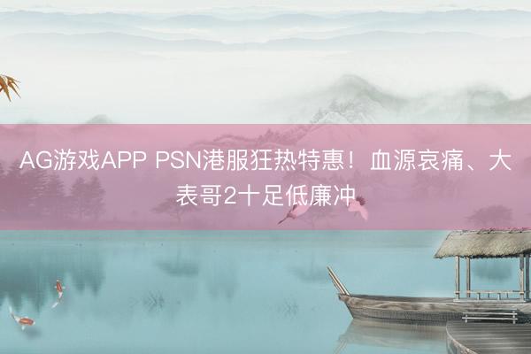 AG游戏APP PSN港服狂热特惠！血源哀痛、大表哥2十足低廉冲