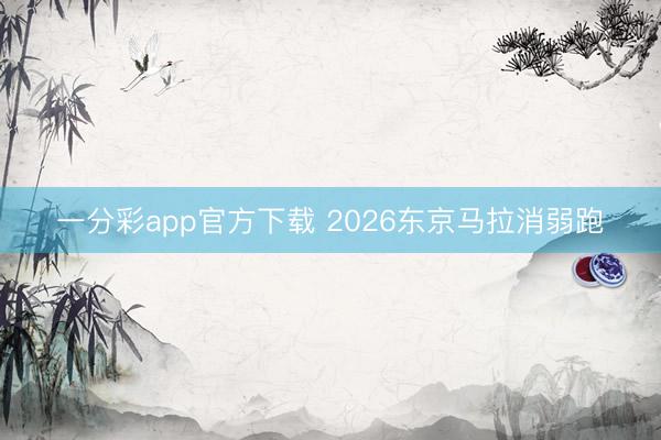 一分彩app官方下载 2026东京马拉消弱跑