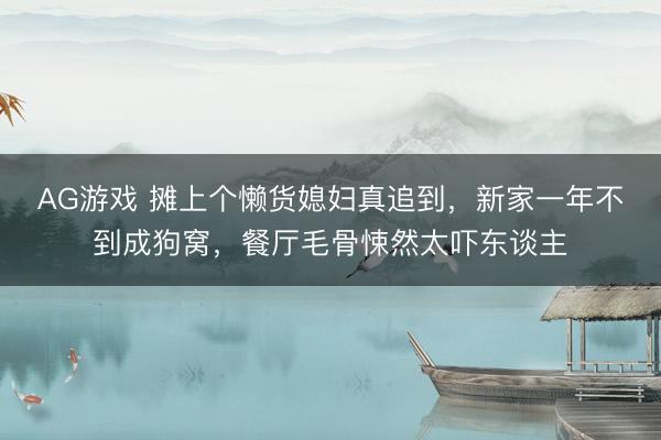 AG游戏 摊上个懒货媳妇真追到，新家一年不到成狗窝，餐厅毛骨悚然太吓东谈主